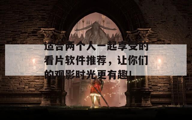 适合两个人一起享受的看片软件推荐，让你们的观影时光更有趣！