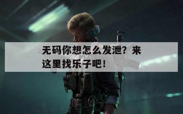 无码你想怎么发泄？来这里找乐子吧！