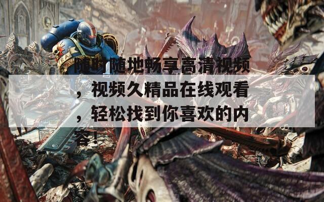 随时随地畅享高清视频，视频久精品在线观看，轻松找到你喜欢的内容！