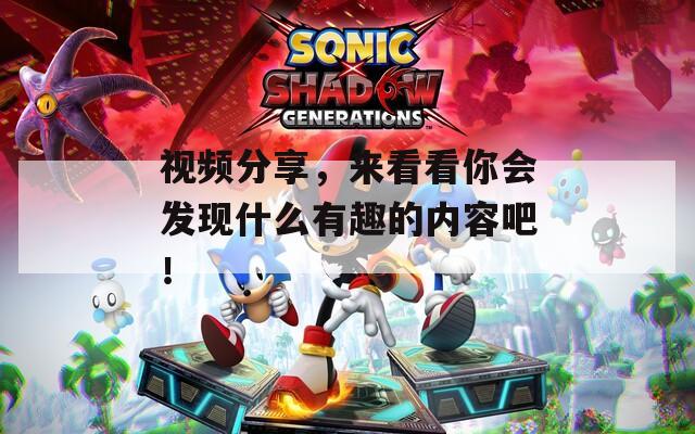 视频分享，来看看你会发现什么有趣的内容吧！