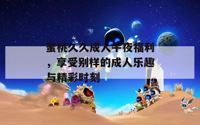 蜜桃久久成人午夜福利，享受别样的成人乐趣与精彩时刻