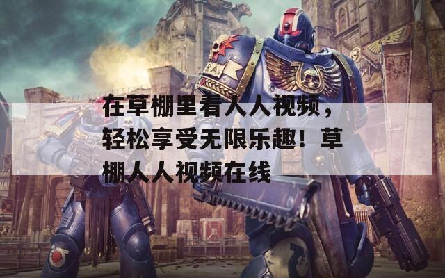 在草棚里看人人视频，轻松享受无限乐趣！草棚人人视频在线