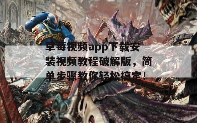 草莓视频app下载安装视频教程破解版，简单步骤教你轻松搞定！