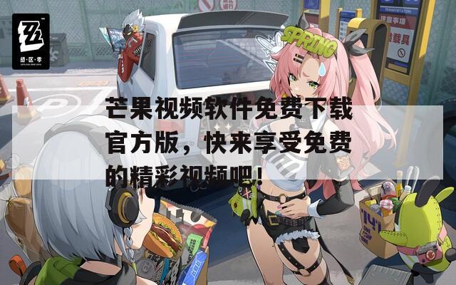 芒果视频软件免费下载官方版，快来享受免费的精彩视频吧！  第1张
