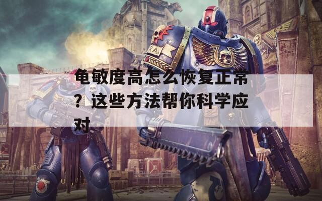 龟敏度高怎么恢复正常？这些方法帮你科学应对  第1张