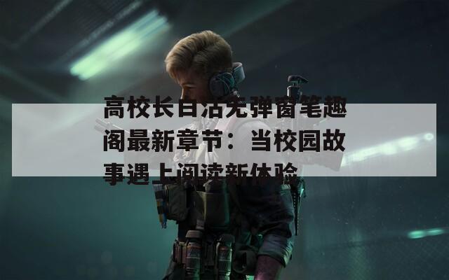 高校长白沽无弹窗笔趣阁最新章节：当校园故事遇上阅读新体验