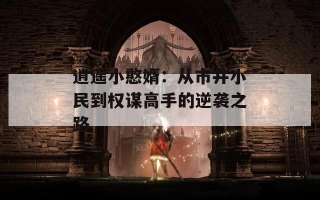 逍遥小憨婿：从市井小民到权谋高手的逆袭之路  第1张