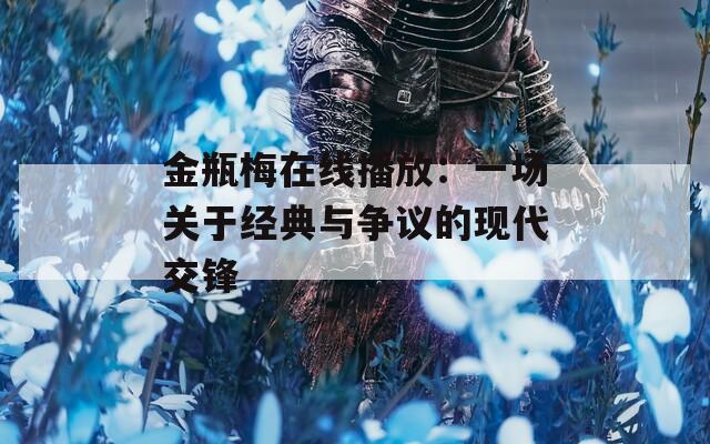 金瓶梅在线播放：一场关于经典与争议的现代交锋  第1张