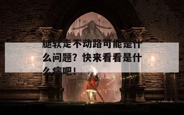 腿软走不动路可能是什么问题？快来看看是什么病吧！