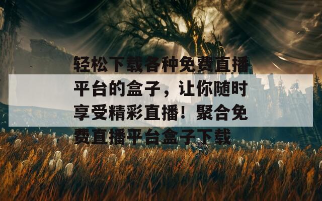 轻松下载各种免费直播平台的盒子，让你随时享受精彩直播！聚合免费直播平台盒子下载