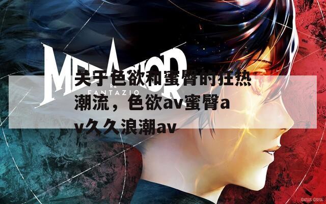关于色欲和蜜臀的狂热潮流，色欲av蜜臀av久久浪潮av  第1张