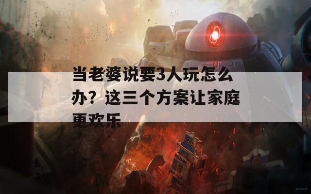 当老婆说要3人玩怎么办？这三个方案让家庭更欢乐  第1张