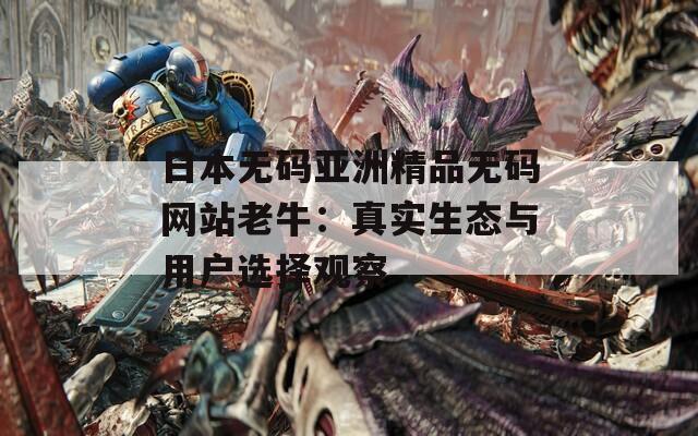 日本无码亚洲精品无码网站老牛：真实生态与用户选择观察