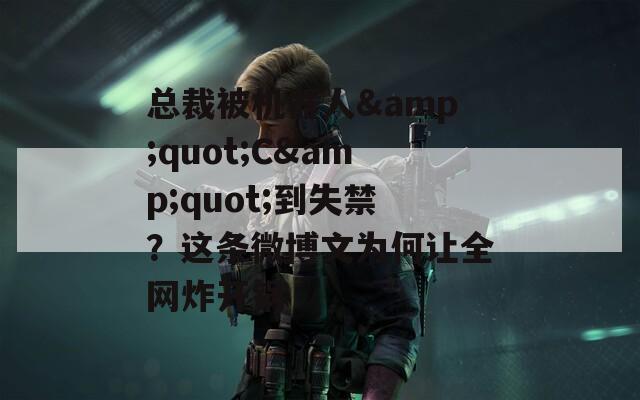 总裁被机器人&amp;quot;C&amp;quot;到失禁？这条微博文为何让全网炸开锅