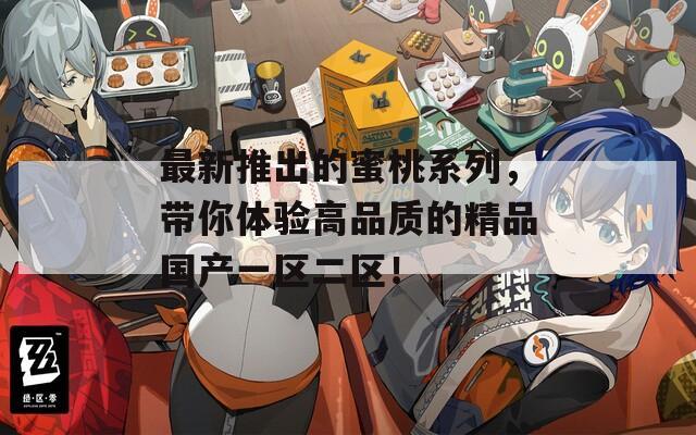 最新推出的蜜桃系列，带你体验高品质的精品国产一区二区！