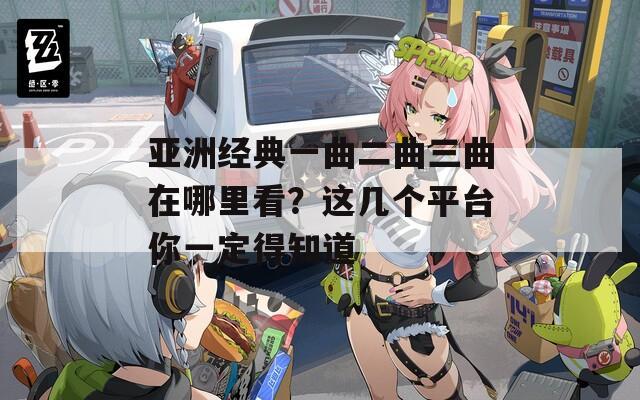 亚洲经典一曲二曲三曲在哪里看？这几个平台你一定得知道