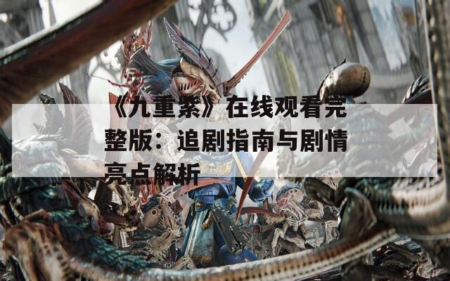 《九重紫》在线观看完整版：追剧指南与剧情亮点解析
