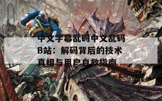 中文字幕乱码中文乱码B站：解码背后的技术真相与用户自救指南