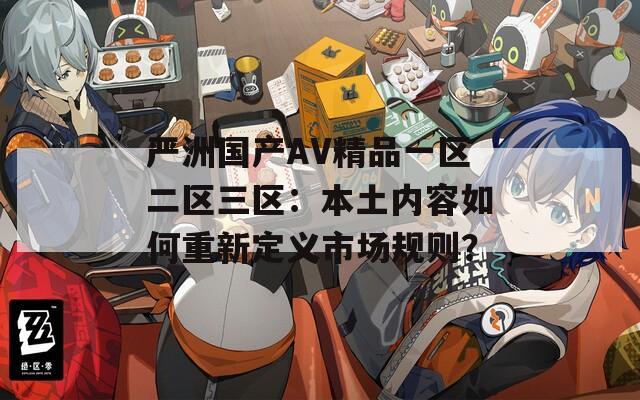 严洲国产AV精品一区二区三区：本土内容如何重新定义市场规则？