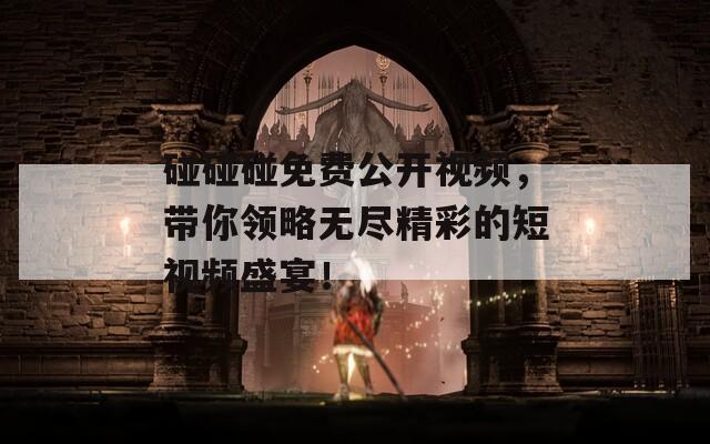 碰碰碰免费公开视频，带你领略无尽精彩的短视频盛宴！  第1张