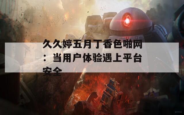 久久婷五月丁香色啪网：当用户体验遇上平台安全