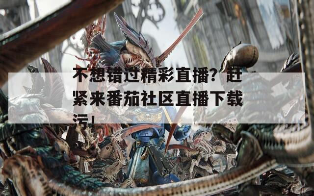 不想错过精彩直播？赶紧来番茄社区直播下载污！