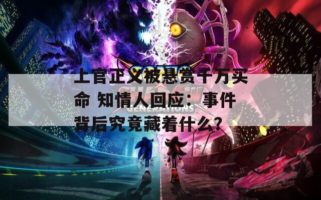 上官正义被悬赏千万买命 知情人回应：事件背后究竟藏着什么？