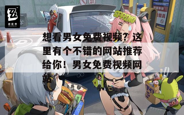 想看男女免费视频？这里有个不错的网站推荐给你！男女免费视频网站  第1张