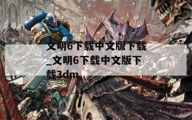 文明6下载中文版下载_文明6下载中文版下载3dm