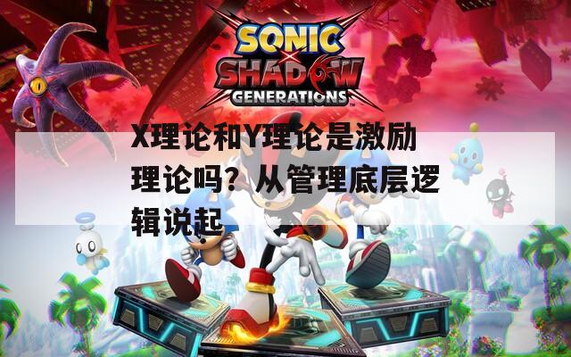 X理论和Y理论是激励理论吗？从管理底层逻辑说起