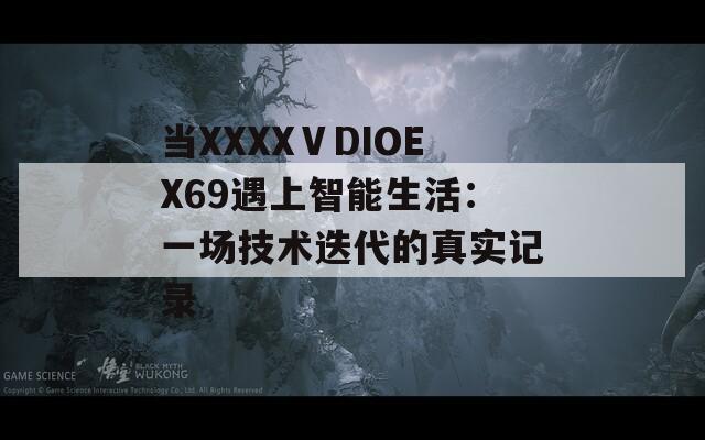 当XXXXⅤDIOEX69遇上智能生活：一场技术迭代的真实记录