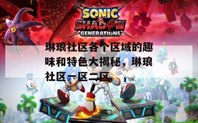 琳琅社区各个区域的趣味和特色大揭秘，琳琅社区一区二区