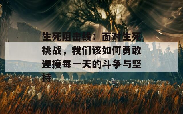 生死阻击线：面对生死挑战，我们该如何勇敢迎接每一天的斗争与坚持  第1张