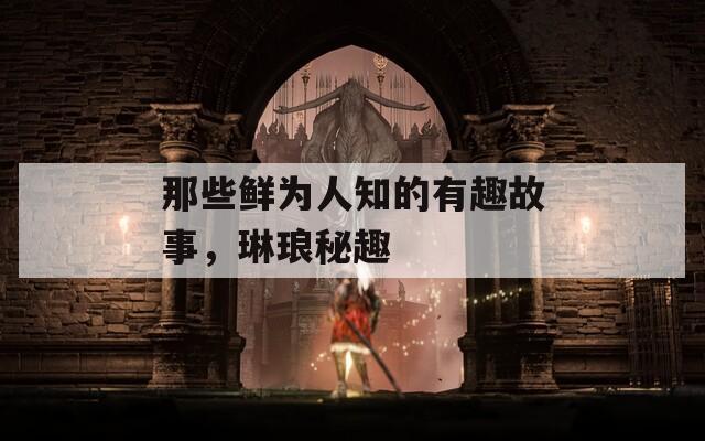 那些鲜为人知的有趣故事，琳琅秘趣