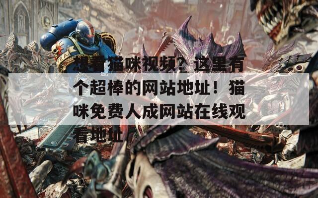 想看猫咪视频？这里有个超棒的网站地址！猫咪免费人成网站在线观看地址