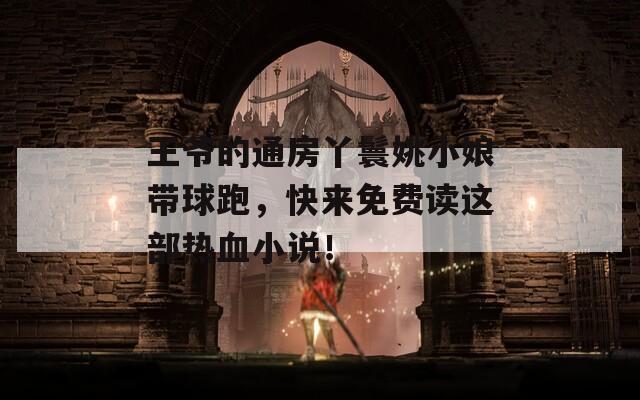 王爷的通房丫鬟姚小娘带球跑，快来免费读这部热血小说！  第1张