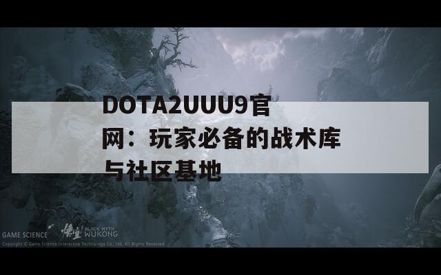 DOTA2UUU9官网：玩家必备的战术库与社区基地  第1张