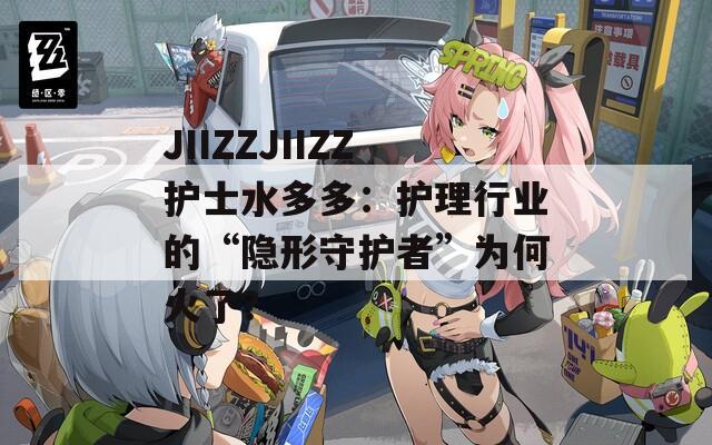 JIIZZJIIZZ护士水多多：护理行业的“隐形守护者”为何火了？