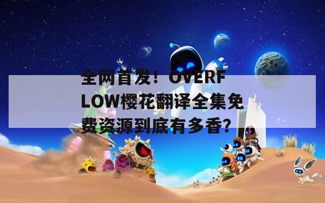 全网首发！OVERFLOW樱花翻译全集免费资源到底有多香？