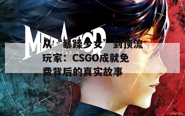 从“暴躁少女”到顶流玩家：CSGO成就免费背后的真实故事  第1张