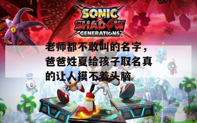 老师都不敢叫的名字，爸爸姓夏给孩子取名真的让人摸不着头脑