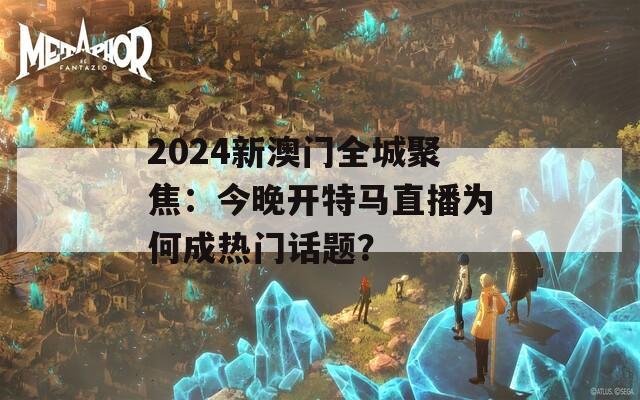 2024新澳门全城聚焦：今晚开特马直播为何成热门话题？