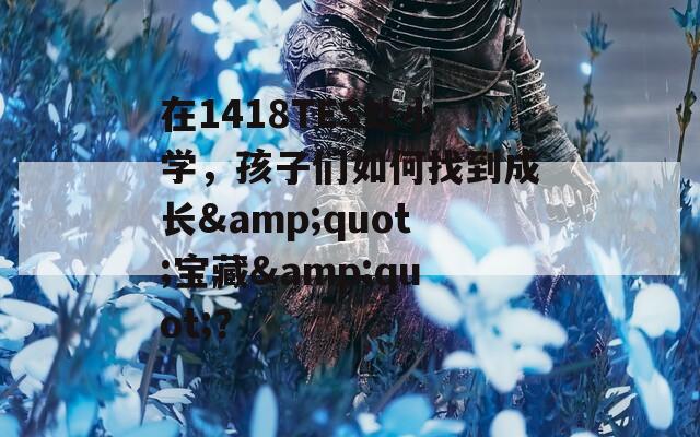 在1418TES处小学，孩子们如何找到成长&amp;quot;宝藏&amp;quot;？