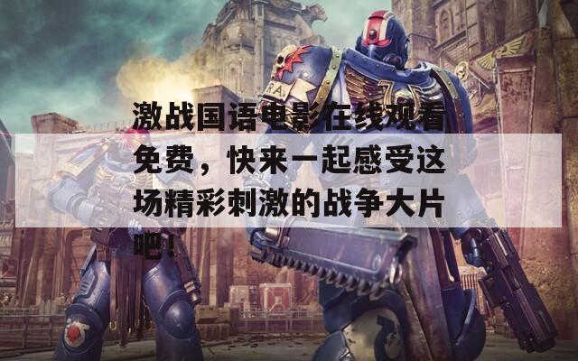 激战国语电影在线观看免费，快来一起感受这场精彩刺激的战争大片吧！