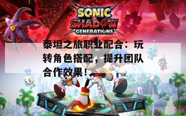 泰坦之旅职业配合：玩转角色搭配，提升团队合作效果！