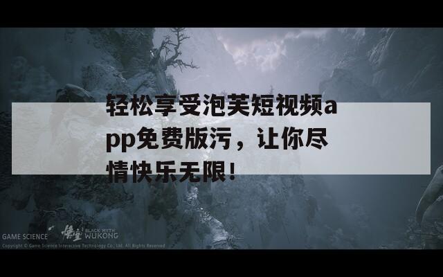 轻松享受泡芙短视频app免费版污，让你尽情快乐无限！