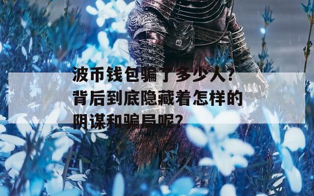 波币钱包骗了多少人？背后到底隐藏着怎样的阴谋和骗局呢？