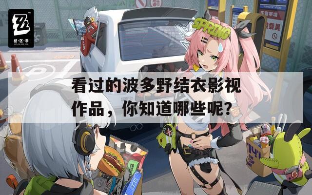 看过的波多野结衣影视作品，你知道哪些呢？