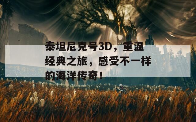 泰坦尼克号3D，重温经典之旅，感受不一样的海洋传奇！
