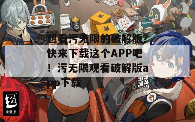想看污无限的破解版？快来下载这个APP吧！污无限观看破解版app下载